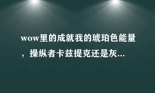 wow里的成就我的琥珀色能量，操纵者卡兹提克还是灰色的，可是我现在每天都做他给的日常，为什么？