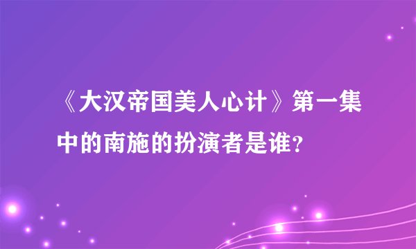 《大汉帝国美人心计》第一集中的南施的扮演者是谁？