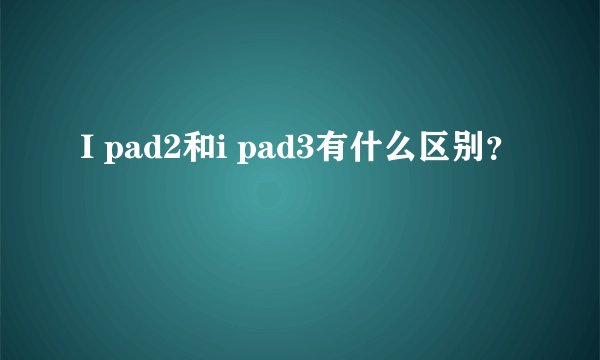 I pad2和i pad3有什么区别？