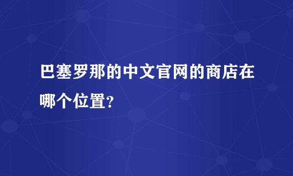 巴塞罗那的中文官网的商店在哪个位置？