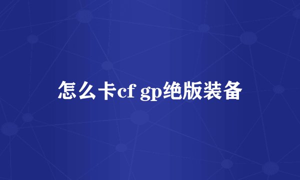 怎么卡cf gp绝版装备
