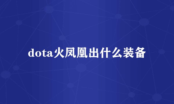 dota火凤凰出什么装备