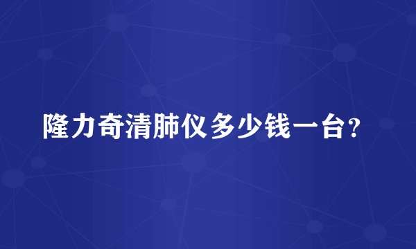隆力奇清肺仪多少钱一台？