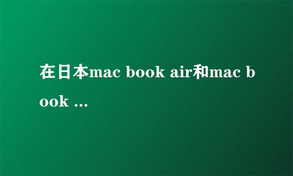在日本mac book air和mac book pro 价钱?