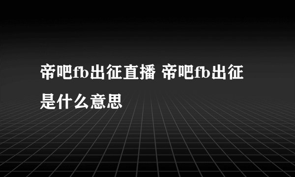 帝吧fb出征直播 帝吧fb出征是什么意思