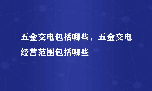 五金交电包括哪些，五金交电经营范围包括哪些