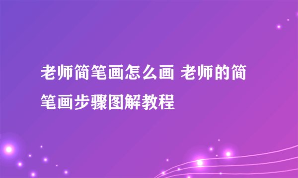 老师简笔画怎么画 老师的简笔画步骤图解教程