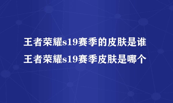 王者荣耀s19赛季的皮肤是谁王者荣耀s19赛季皮肤是哪个