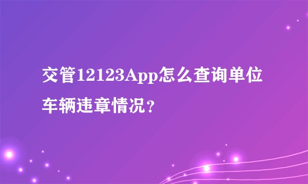 交管12123App怎么查询单位车辆违章情况？