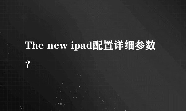 The new ipad配置详细参数？