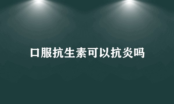 口服抗生素可以抗炎吗