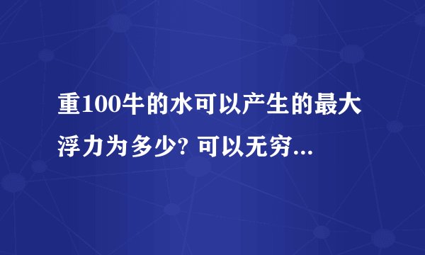 重100牛的水可以产生的最大浮力为多少? 可以无穷大吗 为什么
