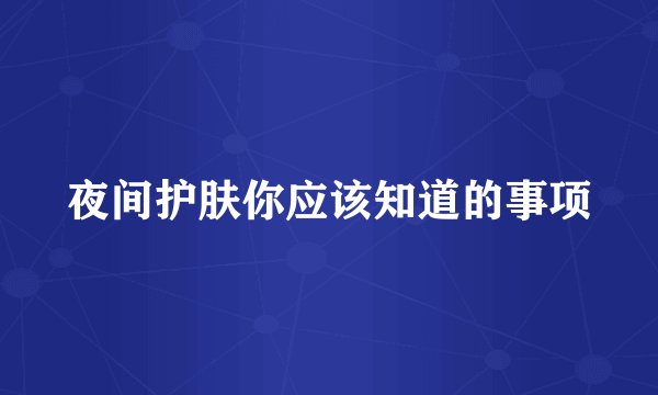 夜间护肤你应该知道的事项