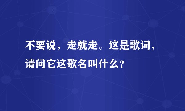不要说，走就走。这是歌词，请问它这歌名叫什么？