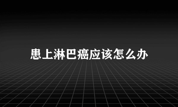 患上淋巴癌应该怎么办