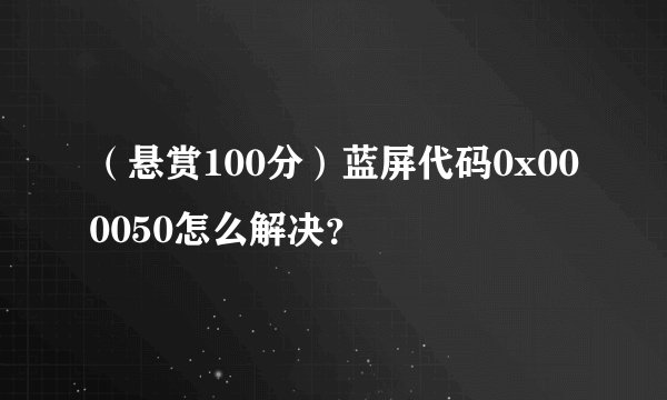 （悬赏100分）蓝屏代码0x000050怎么解决？