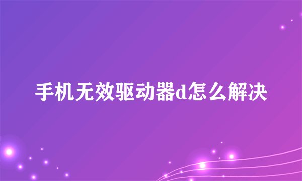 手机无效驱动器d怎么解决