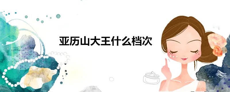 亚历山大王什么档次