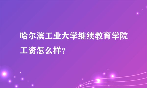 哈尔滨工业大学继续教育学院工资怎么样？