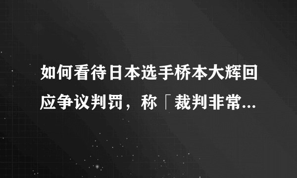 如何看待日本选手桥本大辉回应争议判罚，称「裁判非常公正，不要诽谤我」？