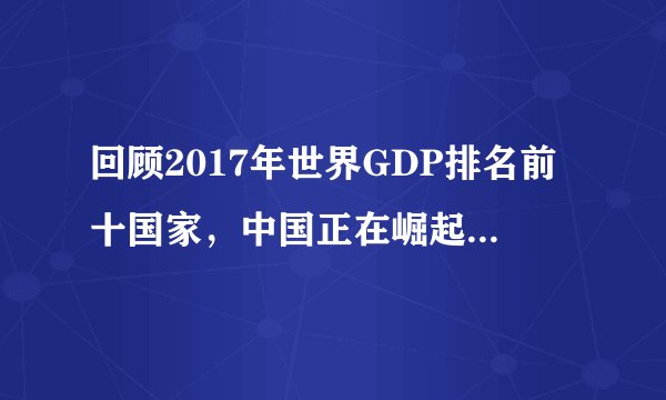 回顾2017年世界GDP排名前十国家，中国正在崛起走向强国