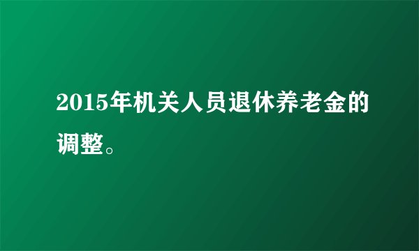 2015年机关人员退休养老金的调整。