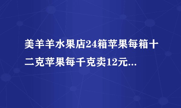 美羊羊水果店24箱苹果每箱十二克苹果每千克卖12元每箱能卖多少元？