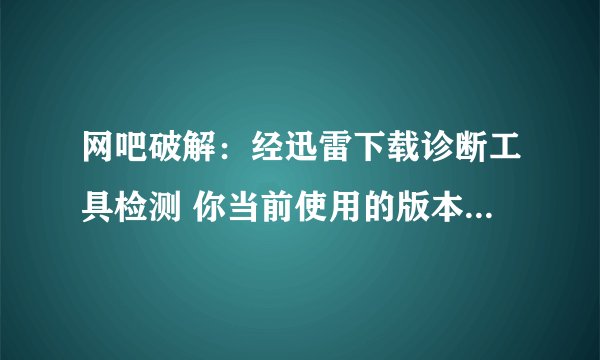 网吧破解：经迅雷下载诊断工具检测 你当前使用的版本不是正式版本 仅供内测 请使用正式版，本程序将于N秒