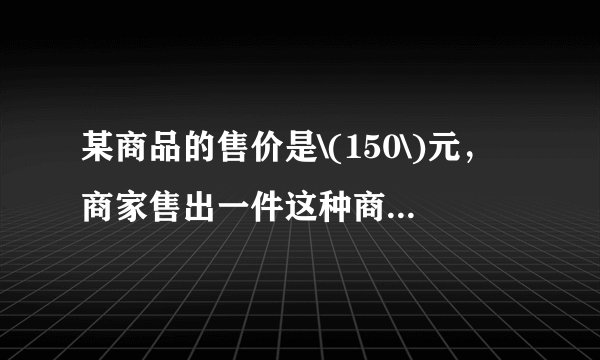 某商品的售价是\(150\)元，商家售出一件这种商品可以获得利润是进价\(10\%～20\%\)，进价的范围是什么\((\)精确到\(1\)元\()\)？