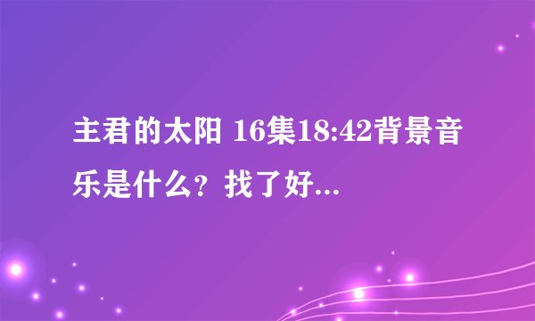 主君的太阳 16集18:42背景音乐是什么？找了好久一直没找到T_T