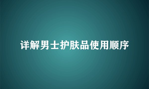 详解男士护肤品使用顺序