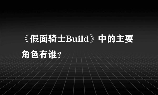 《假面骑士Build》中的主要角色有谁？