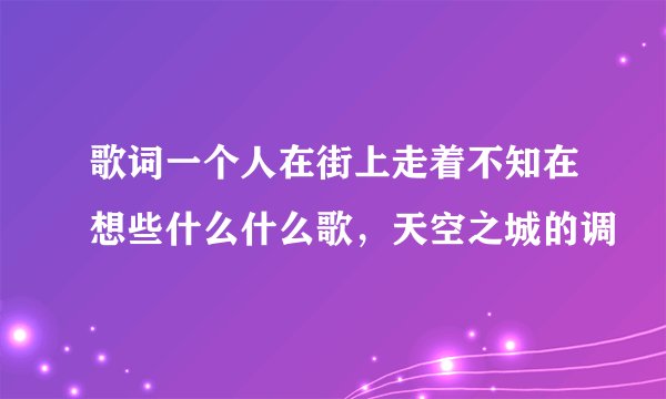 歌词一个人在街上走着不知在想些什么什么歌，天空之城的调