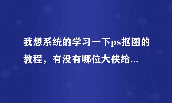我想系统的学习一下ps抠图的教程，有没有哪位大侠给指点一二