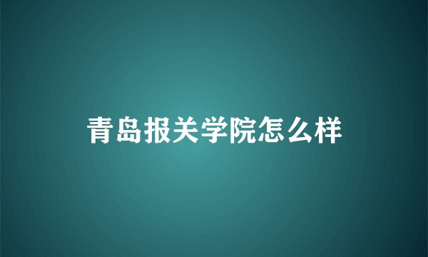 青岛报关学院怎么样