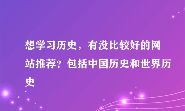 想学习历史,有没比较好的网站推荐?包括中国历史和世界历史