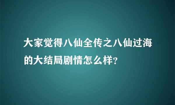 大家觉得八仙全传之八仙过海的大结局剧情怎么样？
