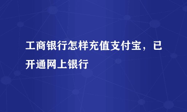 工商银行怎样充值支付宝，已开通网上银行