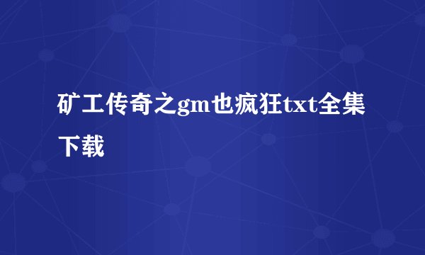 矿工传奇之gm也疯狂txt全集下载
