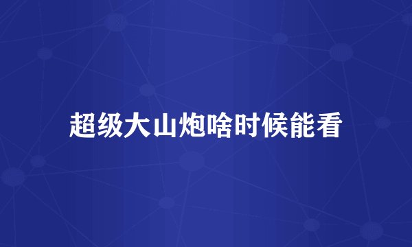 超级大山炮啥时候能看