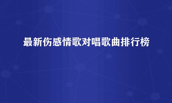 最新伤感情歌对唱歌曲排行榜
