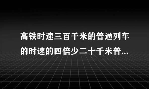 高铁时速三百千米的普通列车的时速的四倍少二十千米普通列车时速是多少千米