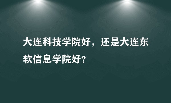 大连科技学院好，还是大连东软信息学院好？