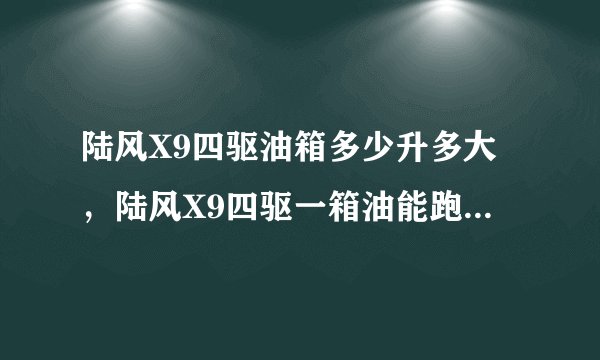 陆风X9四驱油箱多少升多大，陆风X9四驱一箱油能跑多少公里多远