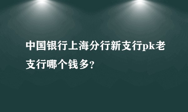 中国银行上海分行新支行pk老支行哪个钱多？