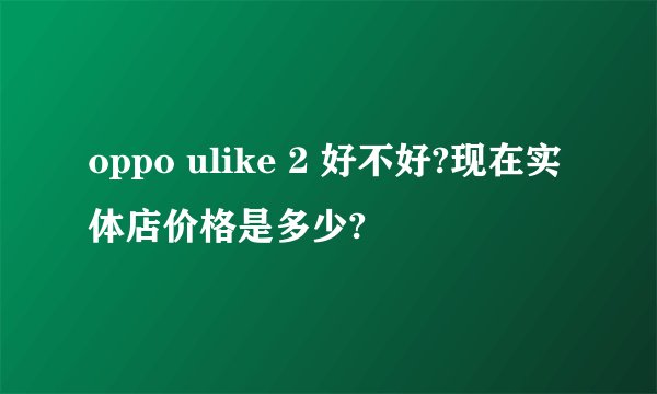oppo ulike 2 好不好?现在实体店价格是多少?