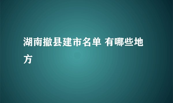湖南撤县建市名单 有哪些地方
