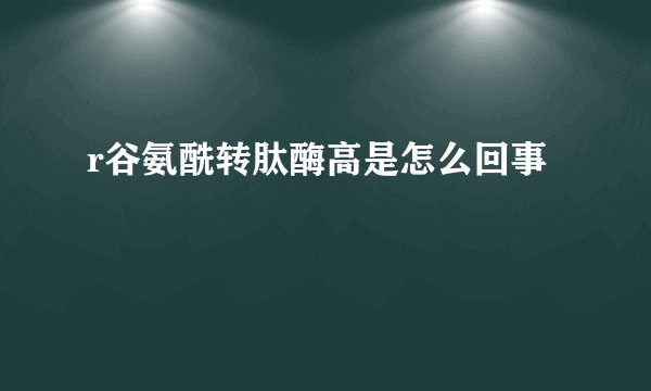 r谷氨酰转肽酶高是怎么回事