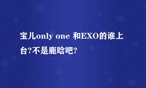 宝儿only one 和EXO的谁上台?不是鹿晗吧?