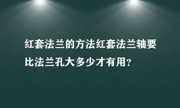 红套法兰的方法红套法兰轴要比法兰孔大多少才有用？